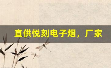 直供悦刻电子烟，厂家一手货源全网最低价