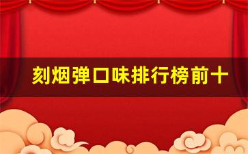 刻烟弹口味排行榜前十：你的最爱上榜了吗