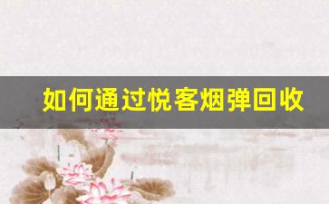 如何通过悦客烟弹回收保护生态环境